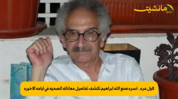 لأول مرة.. أسرة صنع الله إبراهيم تكشف تفاصيل معاناته الصحية في أيامه الأخيرة